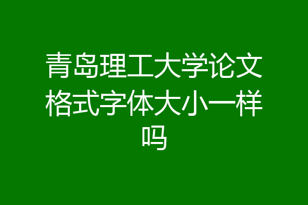 青岛理工大学论文格式字体大小一样吗