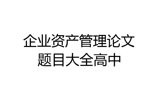 企业资产管理论文题目大全高中