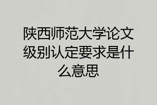 陕西师范大学论文级别认定要求是什么意思