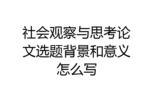 社会观察与思考论文选题背景和意义怎么写