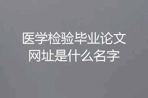 医学检验毕业论文网址是什么名字