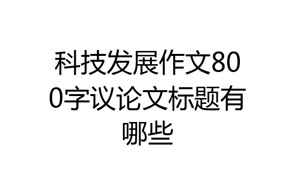 科技发展作文800字议论文标题有哪些