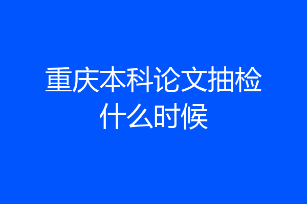 重庆本科论文抽检什么时候