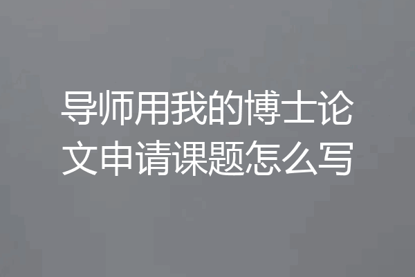 导师用我的博士论文申请课题怎么写
