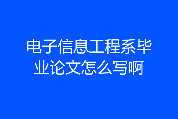 电子信息工程系毕业论文怎么写啊