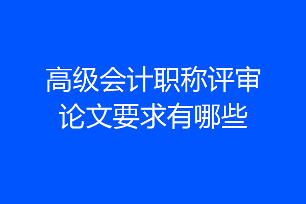 高级会计职称评审论文要求有哪些