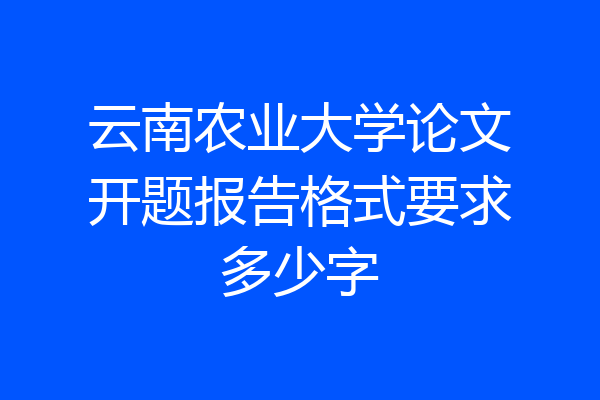 云南农业大学论文开题报告格式要求多少字