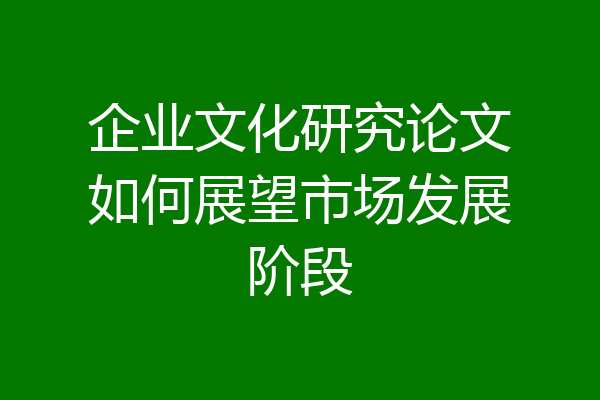 企业文化研究论文如何展望市场发展阶段
