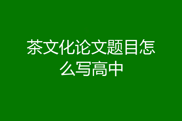 茶文化论文题目怎么写高中