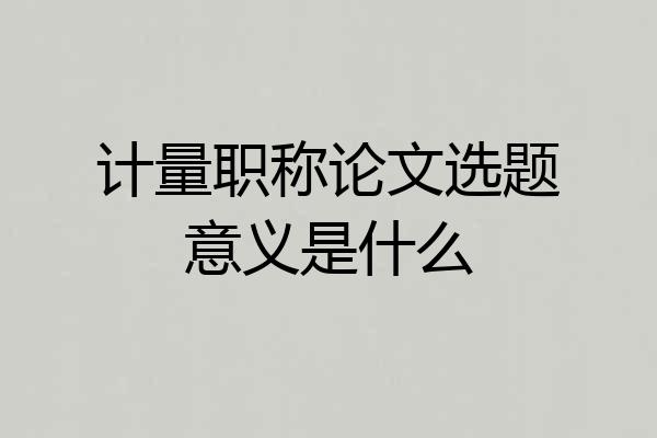 计量职称论文选题意义是什么