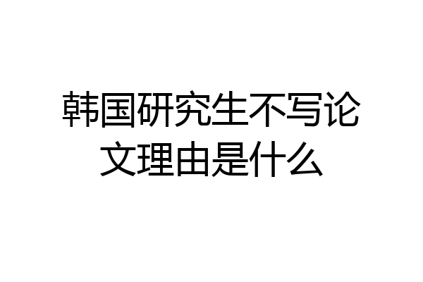 韩国研究生不写论文理由是什么