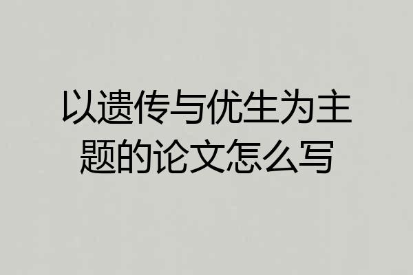 以遗传与优生为主题的论文怎么写