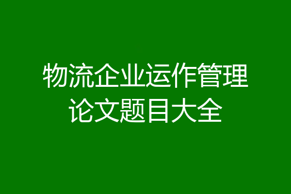 物流企业运作管理论文题目大全