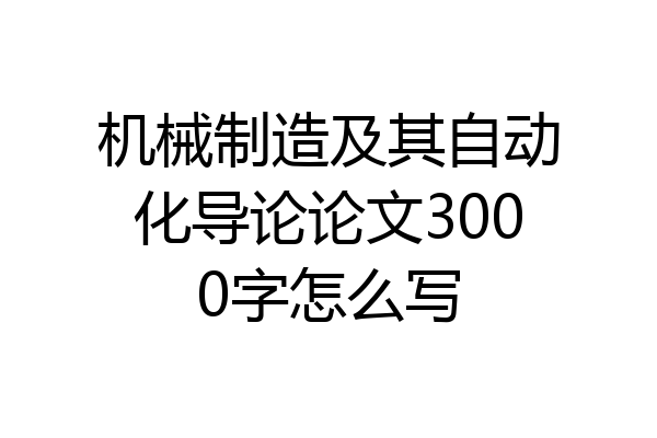 机械制造及其自动化导论论文3000字怎么写
