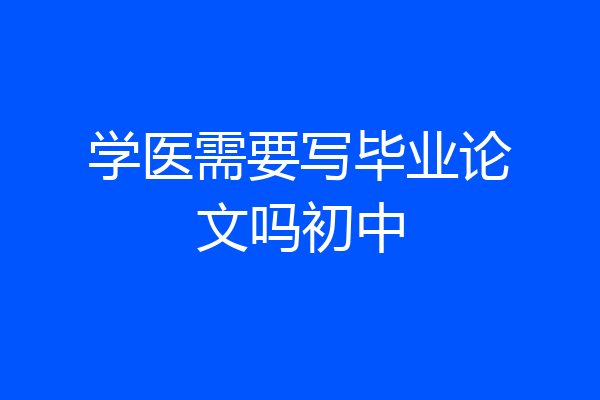 学医需要写毕业论文吗初中