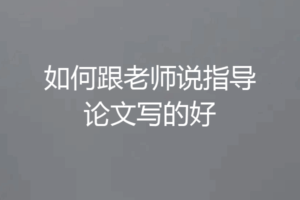 如何跟老师说指导论文写的好