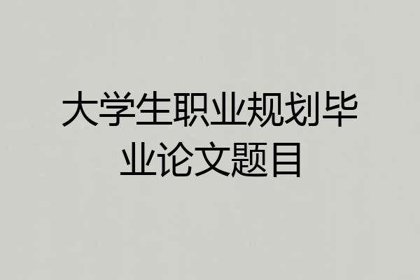 大学生职业规划毕业论文题目