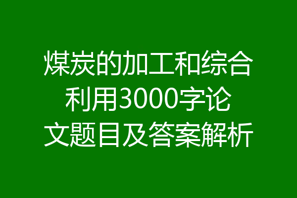 煤炭的加工和综合利用3000字论文题目及答案解析