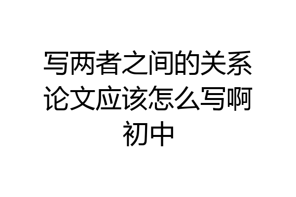 写两者之间的关系论文应该怎么写啊初中