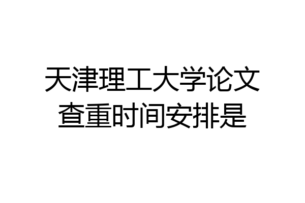 天津理工大学论文查重时间安排是