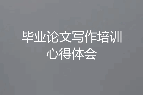 毕业论文写作培训心得体会