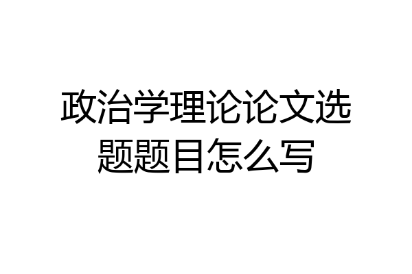政治学理论论文选题题目怎么写