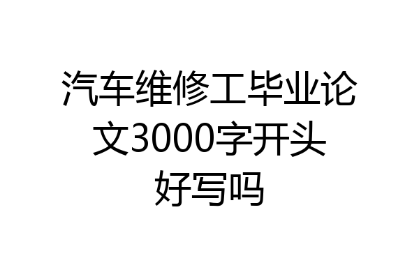 汽车维修工毕业论文3000字开头好写吗