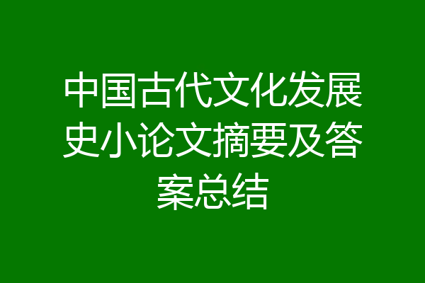 中国古代文化发展史小论文摘要及答案总结