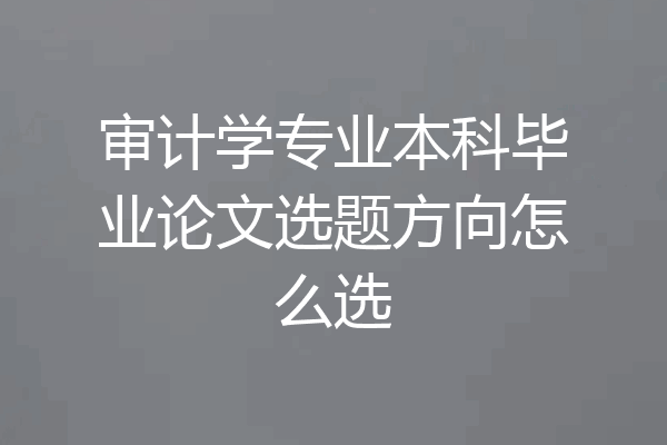 审计学专业本科毕业论文选题方向怎么选