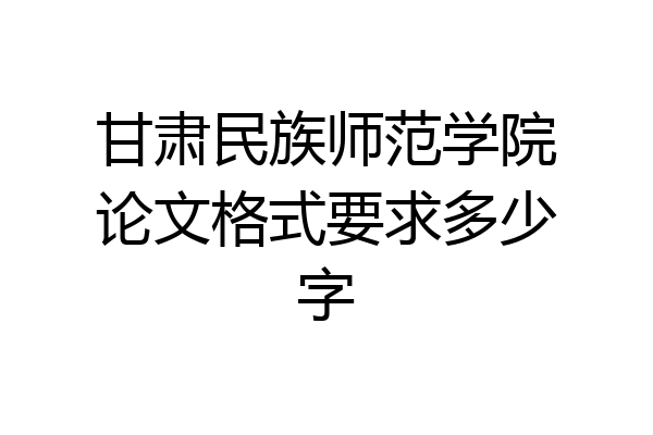 甘肃民族师范学院论文格式要求多少字