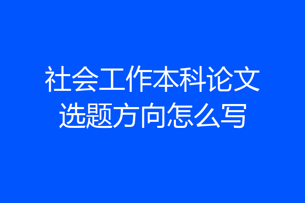 社会工作本科论文选题方向怎么写