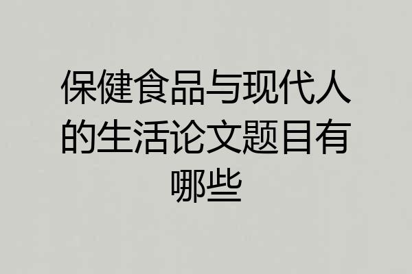 保健食品与现代人的生活论文题目有哪些