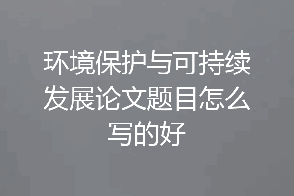 环境保护与可持续发展论文题目怎么写的好