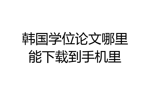 韩国学位论文哪里能下载到手机里