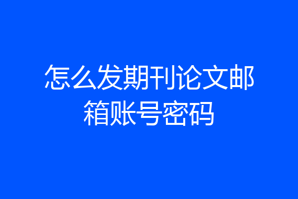 怎么发期刊论文邮箱账号密码