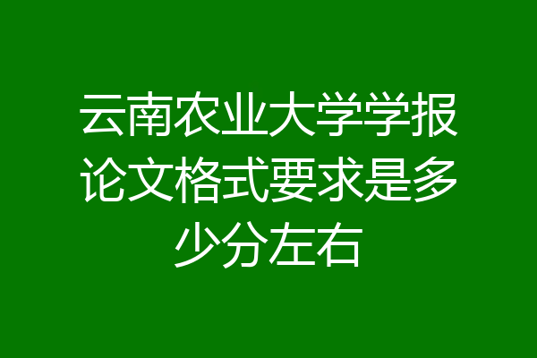云南农业大学学报论文格式要求是多少分左右