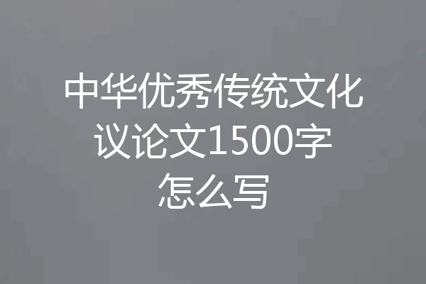 中华优秀传统文化议论文1500字怎么写