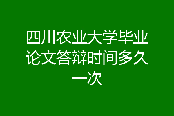四川农业大学毕业论文答辩时间多久一次