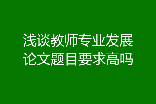浅谈教师专业发展论文题目要求高吗