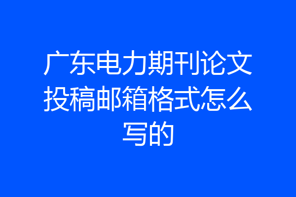 广东电力期刊论文投稿邮箱格式怎么写的