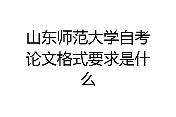 山东师范大学自考论文格式要求是什么