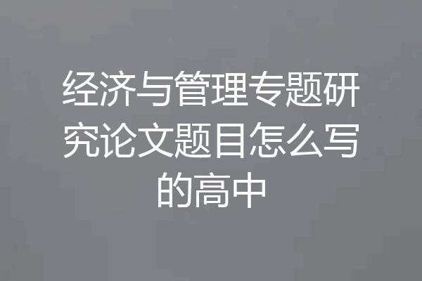 经济与管理专题研究论文题目怎么写的高中