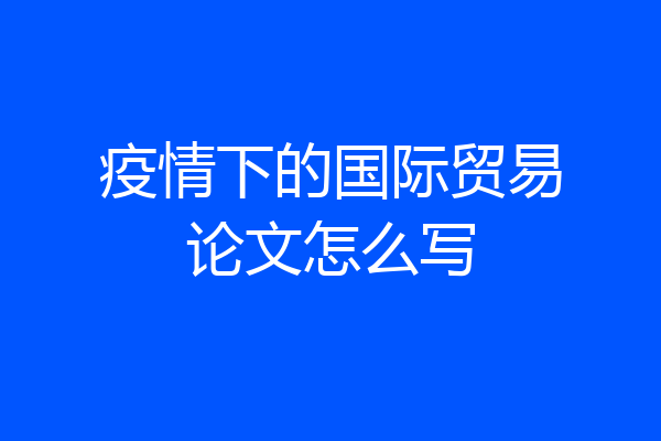 疫情下的国际贸易论文怎么写