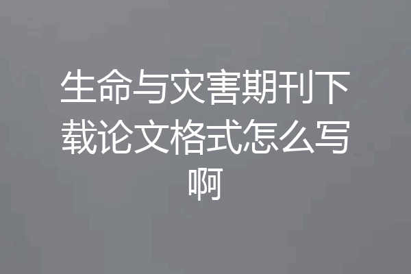 生命与灾害期刊下载论文格式怎么写啊
