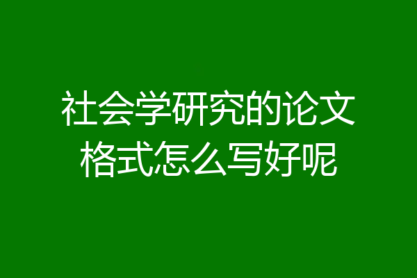 社会学研究的论文格式怎么写好呢