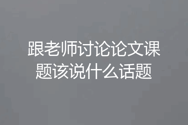 跟老师讨论论文课题该说什么话题