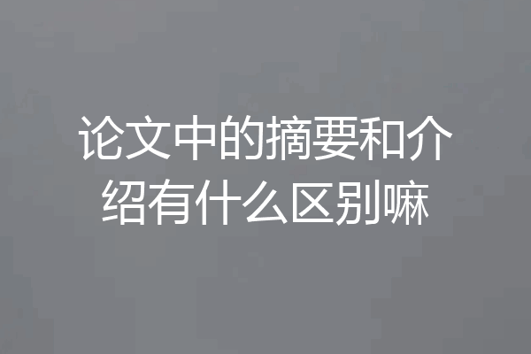 论文中的摘要和介绍有什么区别嘛