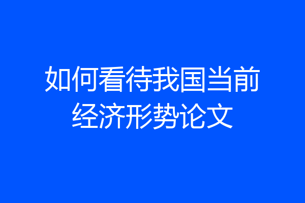 如何看待我国当前经济形势论文