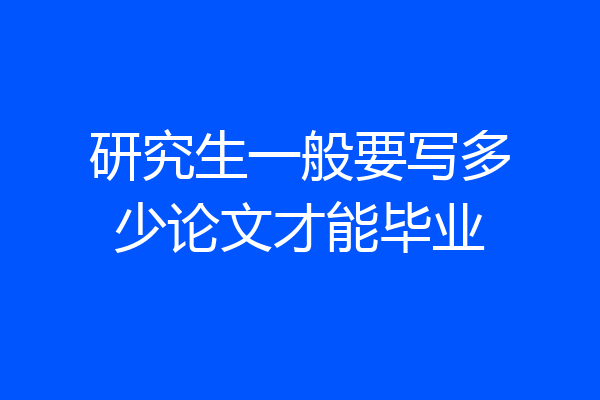 研究生一般要写多少论文才能毕业