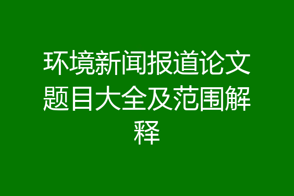 环境新闻报道论文题目大全及范围解释
